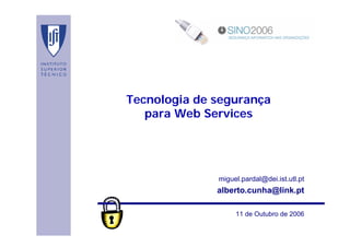 SINO 2006




Tecnologia de segurança
   para Web Services




              miguel.pardal@dei.ist.utl.pt
              alberto.cunha@link.pt

                   11 de Outubro de 2006
 