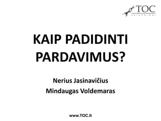KAIP PADIDINTI
PARDAVIMUS?
  Nerius Jasinavičius
 Mindaugas Voldemaras


       www.TOC.lt
 