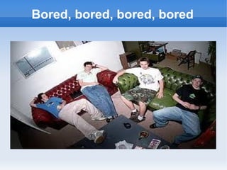 Bored, bored, bored, bored
 
