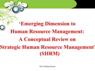 ‘Emerging Dimension to
Human Resource Management:
A Conceptual Review on
Strategic Human Resource Management’
(SHRM)
Prof. Pardeep Kumar
 