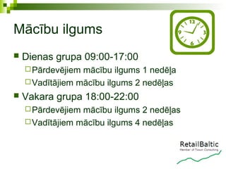 Mācību ilgums
   Dienas grupa 09:00-17:00
     Pārdevējiem mācību ilgums 1 nedēļa
     Vadītājiem mācību ilgums 2 nedēļas
   Vakara grupa 18:00-22:00
     Pārdevējiem mācību ilgums 2 nedēļas
     Vadītājiem mācību ilgums 4 nedēļas
 