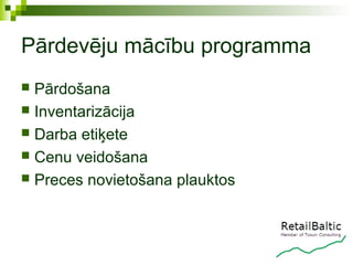 Pārdevēju mācību programma
 Pārdošana
 Inventarizācija
 Darba etiķete
 Cenu veidošana
 Preces novietošana plauktos
 