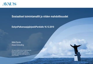 Sosiaaliset toimintamallit ja niiden mahdollisuudet EsitysPalkansaajajärjestöPardialle 16.12.2010 Mikko Eerola Avaus Consulting 