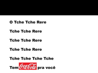 O Tche Tche Rere

Tche Tche Rere

Tche Tche Rere

Tche Tche Rere

Tche Tche Tche Tche

Tem         pra você
 