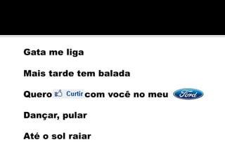 Gata me liga

Mais tarde tem balada

Quero curtir com você no meu

Dançar, pular

Até o sol raiar
 