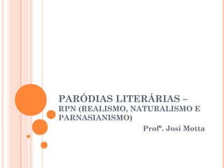 PARÓDIAS LITERÁRIAS –
RPN (REALISMO, NATURALISMO E
PARNASIANISMO)
Profª. Josi Motta
 