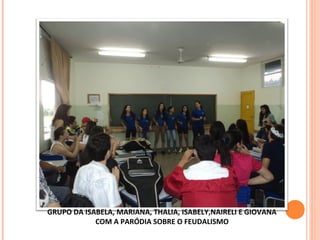 GRUPO DA ISABELA, MARIANA, THALIA, ISABELY,NAIRELI E GIOVANA
COM A PARÓDIA SOBRE O FEUDALISMO
 
