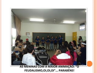 AS MENINAS COM A MAIOR ANIMAÇÃO: “O
FEUDALISMO,OI,OI,OI”... PARABÉNS!
 
