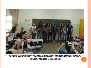 GRUPO DA GABRIELY, AMANDA, MICAELY, MÁRCIA,LUANA, KARLA,
BRUNA, ANELIZE E CLAUDINEI
 