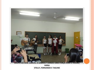GRUPO DO JOSÉ CARLOS, A GABRIELY DANDO UMA FORÇA COM O VIOLÃO,
HANA
STELLY, FERNANDO E TAELINE
 