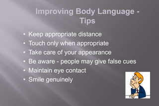 Improving Body Language -
Tips
• Keep appropriate distance
• Touch only when appropriate
• Take care of your appearance
• Be aware - people may give false cues
• Maintain eye contact
• Smile genuinely
 