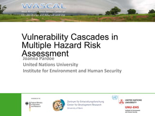 Vulnerability Cascades in 
Multiple Hazard Risk 
Assessment 
Joanna Pardoe 
United Nations University 
Institute for Environment and Human Security 
 
