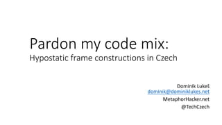 Pardon my code mix:
Hypostatic frame constructions in Czech
Dominik Lukeš
dominik@dominiklukes.net
MetaphorHacker.net
@TechCzech
 