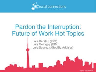 Toronto, June 6-7 2016
Pardon the Interruption: 
Future of Work Hot Topics
Luis Benitez (IBM) 
Luis Guirigay (IBM) 
Luis Suarez (#SocBiz Adviser) 
 