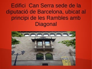Edifici Can Serra sede de la
diputació de Barcelona, ubicat al
principi de les Rambles amb
Diagonal
 