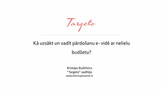 Kā uzsākt un vadīt pārdošanu e- vidē ar nelielu 
budžetu? 
Kristaps Budrēvics 
“Targeto” vadītājs 
www.klientupiesaiste.lv 
 