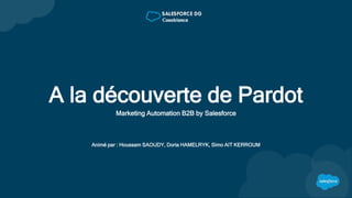 A la découverte de Pardot
Marketing Automation B2B by Salesforce
Animé par : Houssam SAOUDY, Doria HAMELRYK, Simo AIT KERROUM
 