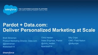 Pardot + Data.com: 
Deliver Personalized Marketing at Scale 
Brett Stineman 
Product Marketing Director, Data.com 
@jbstineman 
#datadash14 
Billy Cripe 
CMO, Field Nation 
@billycripe 
Chris Heiden 
Sales Engineer, Pardot 
@chris_heiden 
#pardotdf14 
 