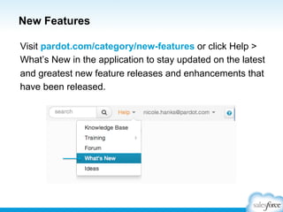 New Features
Visit pardot.com/category/new-features or click Help >
What’s New in the application to stay updated on the latest
and greatest new feature releases and enhancements that
have been released.

 