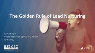 #C2C15
The Golden Rule of Lead Nurturing
Miriam Fair
Implementation Specialist, Pardot
@mfair22
 