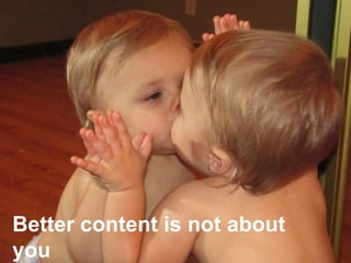 Better content is not about
you
 