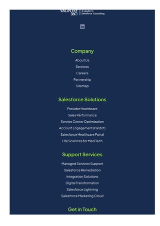 Company
AboutUs
Services
Careers
Partnership
Sitemap
SalesforceSolutions
ProviderHealthcare
SalesPerformance
ServiceCenterOptimization
AccountEngagement(Pardot)
SalesforceHealthcarePortal
LifeSciencesforMedTech
SupportServices
ManagedServicesSupport
SalesforceRemediation
IntegrationSolutions
DigitalTransformation
SalesforceLightning
SalesforceMarketingCloud
GetinTouch
 