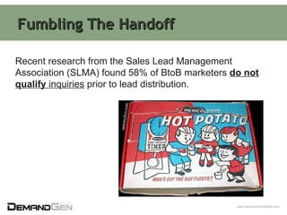 Fumbling The Handoff Recent research from the Sales Lead Management Association (SLMA) found 58% of BtoB marketers  do not...