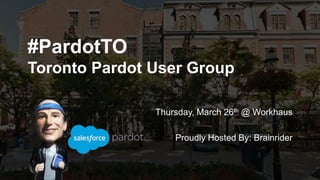 #PardotTO
Toronto Pardot User Group
Thursday, March 26th @ Workhaus
Proudly Hosted By: Brainrider
 
