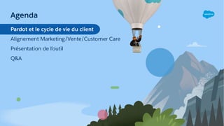 Agenda
Pardot et le cycle de vie du client
Alignement Marketing/Vente/Customer Care
Présentation de l’outil
Q&A
 