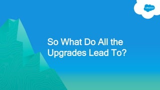 So What Do All the
Upgrades Lead To?
 