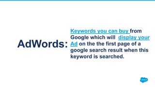AdWords:
Keywords you can buy from
Google which will display your
Ad on the the first page of a
google search result when this
keyword is searched.
 