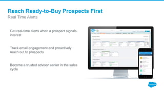 Get real-time alerts when a prospect signals
interest
Track email engagement and proactively
reach out to prospects
Become a trusted advisor earlier in the sales
cycle
Real Time Alerts
Reach Ready-to-Buy Prospects First
 