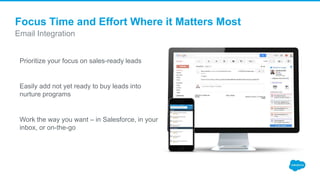 Prioritize your focus on sales-ready leads
Easily add not yet ready to buy leads into
nurture programs
Work the way you want – in Salesforce, in your
inbox, or on-the-go
Email Integration
Focus Time and Effort Where it Matters Most
 