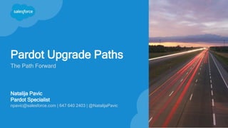 Pardot Upgrade Paths
The Path Forward
Natalija Pavic
Pardot Specialist
npavic@salesforce.com | 647 640 2403 | @NatalijaPavic
 