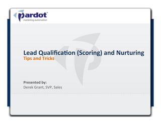 Lead	
  Qualiﬁca,on	
  (Scoring)	
  and	
  Nurturing	
  
Tips	
  and	
  Tricks	
  	
  



Presented	
  by:	
  	
  
Derek	
  Grant,	
  SVP,	
  Sales	
  

	
  
 