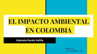 EL IMPACTO AMBIENTAL
EN COLOMBIA
Gabriela Pardo Velilla
Bogota D.C.
23 de Diciembre, 2019
 