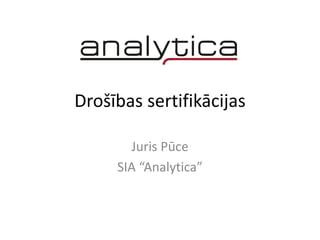 Drošības sertifikācijas
Juris Pūce
SIA “Analytica”
 
