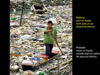 Resbala
como un barbo
muerto bajo un palmo
de espuma blanca.
Rellisca
com un barbo
mort sota un pa
d'escuma blanca.
 