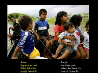 Padre decidme qué le han hecho al río que ya no canta. Pare digueu-me què li han fet al riu que ja no canta. 