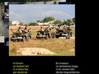 En invierno no tendremos fuego ni en verano sitio donde resguardarnos. A l'hivern no tindrem foc ni a l'estiu lloc per aturar-se. 