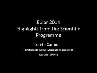 Eular 2014
Highlights from the Scientific
Programme
Loreto Carmona
Instituto de Salud Musculoesquelética
Madrid, SPAIN
 