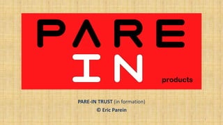PARE-IN TRUST (in formation)
© Eric Parein
Products
1
 
