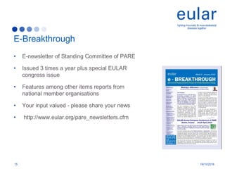 • E-newsletter of Standing Committee of PARE
• Issued 3 times a year plus special EULAR
congress issue
• Features among other items reports from
national member organisations
• Your input valued - please share your news
• http://www.eular.org/pare_newsletters.cfm
E-Breakthrough
15 19/10/2016
 