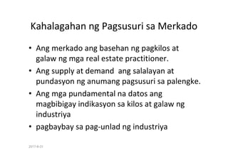 2017-8-31
Kahalagahan ng Pagsusuri sa Merkado
• Ang merkado ang basehan ng pagkilos at
galaw ng mga real estate practition...
