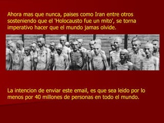Ahora mas que nunca, paises como Iran entre otros sosteniendo que el 'Holocausto fue un mito', se torna imperativo hacer q...