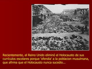Recientemente, el Reino Unido eliminó el Holocausto de sus currículos escolares porque 'ofendia' a la poblacion musulmana, que afirma que el Holocausto nunca sucedio...  