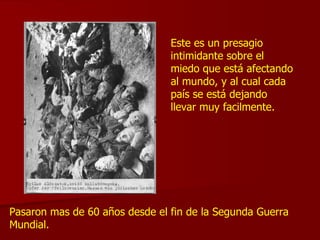 Este es un presagio intimidante sobre el miedo que está afectando al mundo, y al cual cada país se está dejando llevar muy facilmente. Pasaron mas de 60 años desde el fin de la Segunda Guerra Mundial.  
