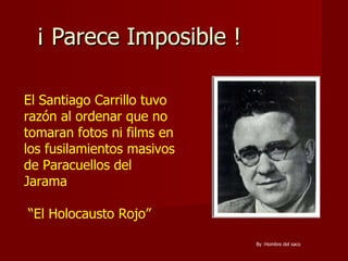 ¡ Parece Imposible !  El Santiago Carrillo tuvo razón al ordenar que no tomaran fotos ni films en los fusilamientos masivos de Paracuellos del Jarama “ El Holocausto Rojo” By :Hombre del saco 