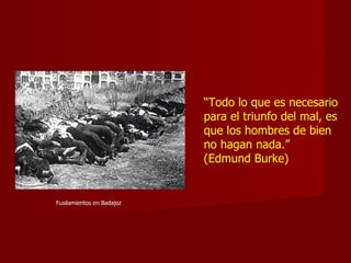 “ Todo lo que es necesario para el triunfo del mal, es que los hombres de bien no hagan nada.” (Edmund Burke) Fusilamientos en Badajoz 