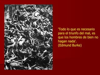 'Todo lo que es necesario para el triunfo del mal, es que los hombres de bien no hagan nada'. (Edmund Burke) 